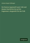 Der Kanton Appenzell Land, Volk und dessen Geschichte bis auf die Gegenwart, dargestellt für das Volk Der Kanton Appenzell Land, Volk und dessen Geschichte bis auf die Gegenwart, dargestellt für das Volk