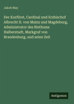 Cover Der Kurfürst, Cardinal und Erzbischof Albrecht II. von Mainz und Magdeburg, Administrator des Bisthums Halberstadt, Markgraf von Brandenburg, und seine Zeit