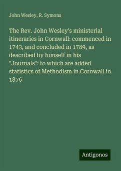 The Rev. John Wesley's ministerial itineraries in Cornwall: commenced in 1743, and concluded in 1789, as described by himself in his 