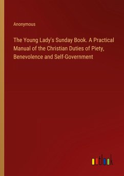 The Young Lady's Sunday Book. A Practical Manual of the Christian Duties of Piety, Benevolence and Self-Government