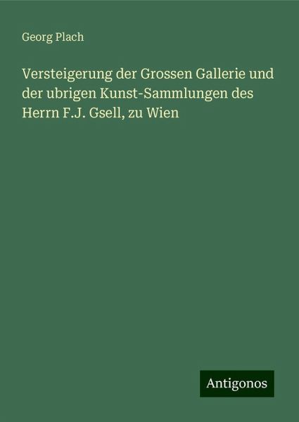 Versteigerung der Grossen Gallerie und der ubrigen Kunst-Sammlungen des Herrn F.J. Gsell, zu Wien
