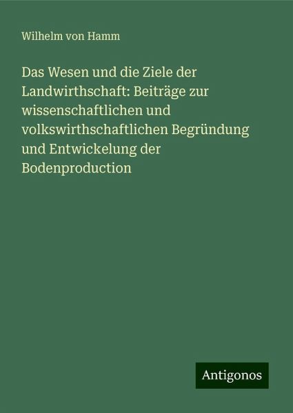 Das Wesen und die Ziele der Landwirthschaft: Beiträge zur wissenschaftlichen und volkswirthschaftlichen Begründung und Entwickelung der Bodenproduction