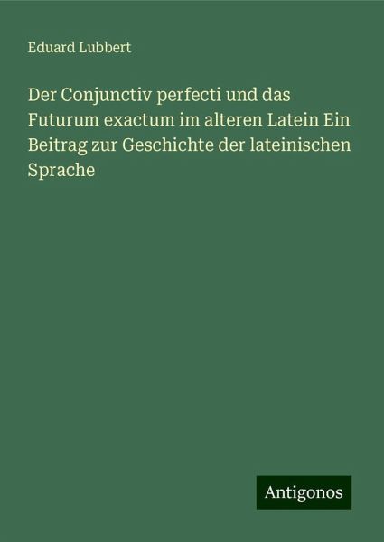 Der Conjunctiv perfecti und das Futurum exactum im alteren Latein Ein Beitrag zur Geschichte der lateinischen Sprache