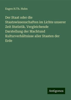 Der Staat oder die Staatswissenschaften im Lichte unserer Zeit Statistik. Vergleichende Darstellung der Machtund Kulturverhältnisse aller Staaten der Erde - Huhn, Eugen H. Th. Der Staat oder die Staatswissenschaften im Lichte unserer Zeit Statistik. Vergleichende Darstellung der Machtund Kulturverhältnisse aller Staaten der Erde - Huhn, Eugen H. Th.