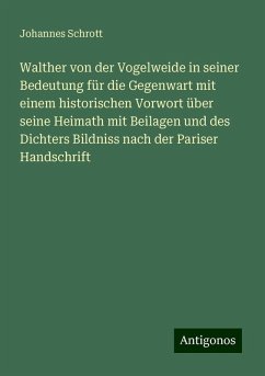 Walther von der Vogelweide in seiner Bedeutung für die Gegenwart mit einem historischen Vorwort über seine Heimath mit Beilagen und des Dichters Bildniss nach der Pariser Handschrift - Schrott, Johannes