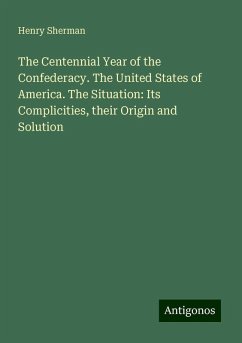 The Centennial Year of the Confederacy. The United States of America. The Situation: Its Complicities, their Origin and Solution - Sherman, Henry