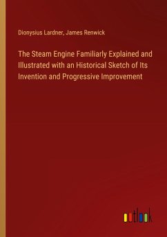 The Steam Engine Familiarly Explained and Illustrated with an Historical Sketch of Its Invention and Progressive Improvement