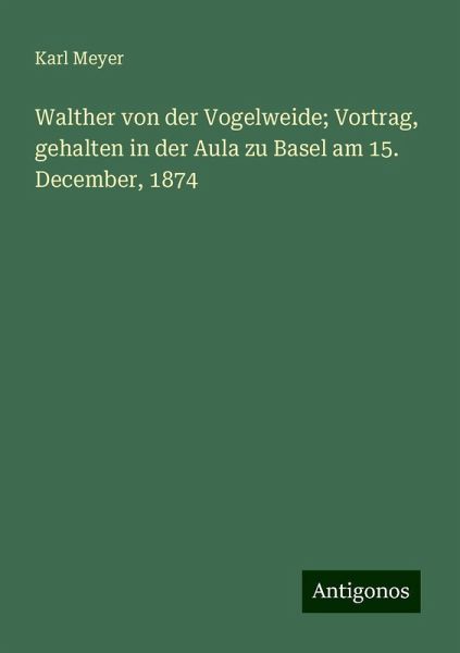 Walther von der Vogelweide; Vortrag, gehalten in der Aula zu Basel am 15. December, 1874 Walther von der Vogelweide; Vortrag, gehalten in der Aula zu Basel am 15. December, 1874