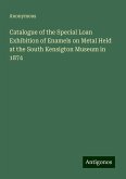 Catalogue of the Special Loan Exhibition of Enamels on Metal Held at the South Kensigton Museum in 1874 Catalogue of the Special Loan Exhibition of Enamels on Metal Held at the South Kensigton Museum in 1874