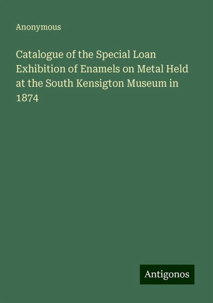 Catalogue of the Special Loan Exhibition of Enamels on Metal Held at the South Kensigton Museum in 1874