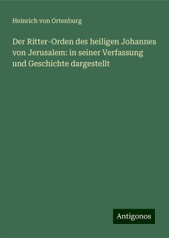 Der Ritter-Orden des heiligen Johannes von Jerusalem: in seiner Verfassung und Geschichte dargestellt - Ortenburg, Heinrich Von