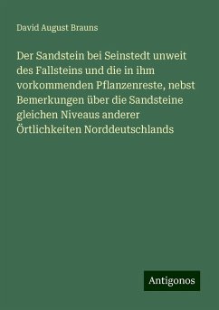 Der Sandstein bei Seinstedt unweit des Fallsteins und die in ihm vorkommenden Pflanzenreste, nebst Bemerkungen über die Sandsteine gleichen Niveaus anderer Örtlichkeiten Norddeutschlands - Brauns, David August