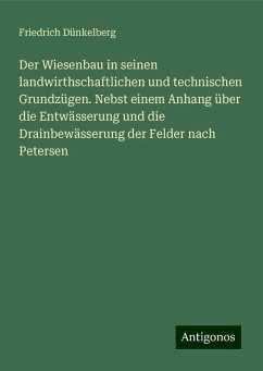 Der Wiesenbau in seinen landwirthschaftlichen und technischen Grundzügen. Nebst einem Anhang über die Entwässerung und die Drainbewässerung der Felder nach Petersen - Dünkelberg, Friedrich Der Wiesenbau in seinen landwirthschaftlichen und technischen Grundzügen. Nebst einem Anhang über die Entwässerung und die Drainbewässerung der Felder nach Petersen - Dünkelberg, Friedrich