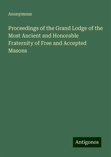 Proceedings of the Grand Lodge of the Most Ancient and Honorable Fraternity of Free and Accepted Masons Proceedings of the Grand Lodge of the Most Ancient and Honorable Fraternity of Free and Accepted Masons