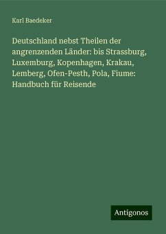 Deutschland nebst Theilen der angrenzenden Länder: bis Strassburg, Luxemburg, Kopenhagen, Krakau, Lemberg, Ofen-Pesth, Pola, Fiume: Handbuch für Reisende - Baedeker, Karl