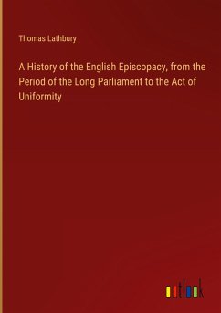 A History of the English Episcopacy, from the Period of the Long Parliament to the Act of Uniformity A History of the English Episcopacy, from the Period of the Long Parliament to the Act of Uniformity