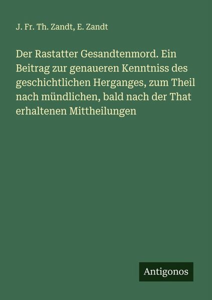 Der Rastatter Gesandtenmord. Ein Beitrag zur genaueren Kenntniss des geschichtlichen Herganges, zum Theil nach mündlichen, bald nach der That erhaltenen Mittheilungen