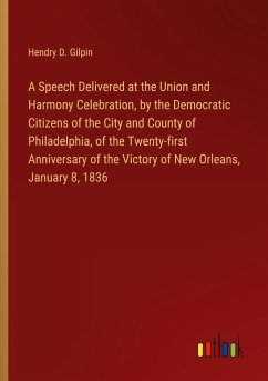 A Speech Delivered at the Union and Harmony Celebration, by the Democratic Citizens of the City and County of Philadelphia, of the Twenty-first Anniversary of the Victory of New Orleans, January 8, 1836