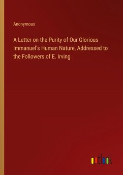 A Letter on the Purity of Our Glorious Immanuel's Human Nature, Addressed to the Followers of E. Irving A Letter on the Purity of Our Glorious Immanuel's Human Nature, Addressed to the Followers of E. Irving