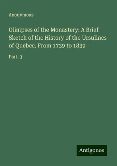 Glimpses of the Monastery: A Brief Sketch of the History of the Ursulines of Quebec. From 1739 to 1839 - Anonymous