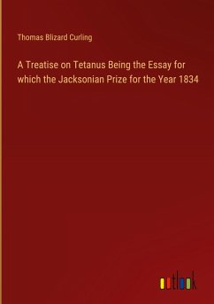 A Treatise on Tetanus Being the Essay for which the Jacksonian Prize for the Year 1834 A Treatise on Tetanus Being the Essay for which the Jacksonian Prize for the Year 1834
