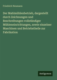 Cover Der Mahlmühlenbetrieb, dargestellt durch Zeichnungen und Beschreibungen vollständiger Mühleneinrichtungen, sowie einzelner Maschinen und Betriebstheile zur Fabrikation