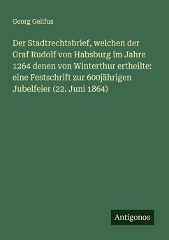Cover Der Stadtrechtsbrief, welchen der Graf Rudolf von Habsburg im Jahre 1264 denen von Winterthur ertheilte: eine Festschrift zur 600jährigen Jubelfeier (22. Juni 1864)