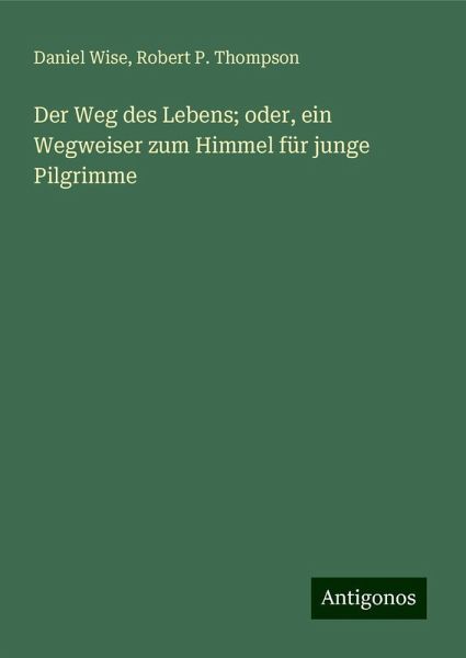 Der Weg des Lebens; oder, ein Wegweiser zum Himmel für junge Pilgrimme Der Weg des Lebens; oder, ein Wegweiser zum Himmel für junge Pilgrimme