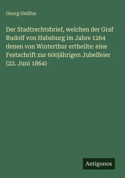Der Stadtrechtsbrief, welchen der Graf Rudolf von Habsburg im Jahre 1264 denen von Winterthur ertheilte: eine Festschrift zur 600jährigen Jubelfeier (22. Juni 1864)
