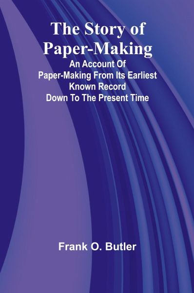 The Story of Paper-making;An account of paper-making from its earliest known record down to the present time The Story of Paper-making;An account of paper-making from its earliest known record down to the present time