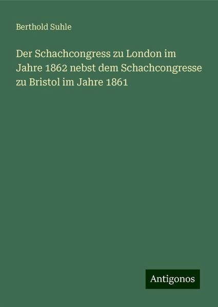 Der Schachcongress zu London im Jahre 1862 nebst dem Schachcongresse zu Bristol im Jahre 1861 Der Schachcongress zu London im Jahre 1862 nebst dem Schachcongresse zu Bristol im Jahre 1861
