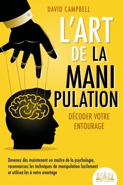 L'art de la manipulation - Décoder votre entourage: Devenez dès maintenant un maître de la psychologie, reconnaissez les techniques de manipulation facilement et utilisez-les à votre avantage (eBook, ePUB) - Campbell, David