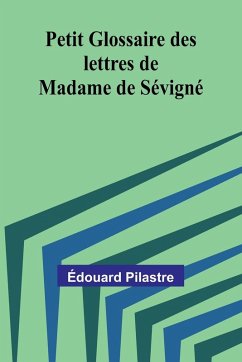 Petit Glossaire des lettres de Madame de Sévigné - Pilastre, Édouard