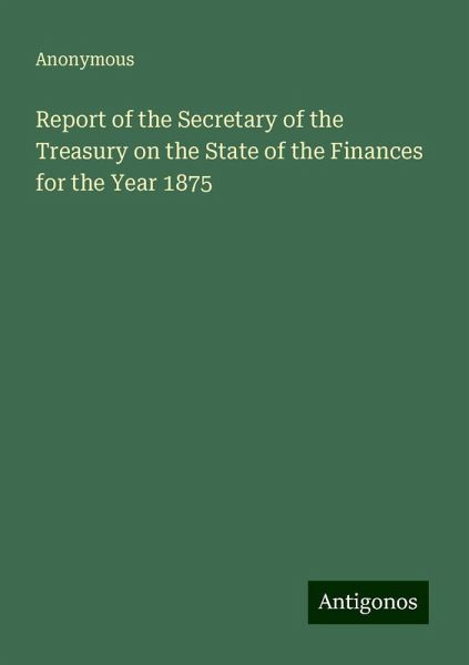 Report of the Secretary of the Treasury on the State of the Finances for the Year 1875 Report of the Secretary of the Treasury on the State of the Finances for the Year 1875