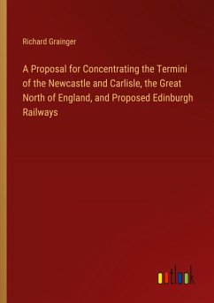 A Proposal for Concentrating the Termini of the Newcastle and Carlisle, the Great North of England, and Proposed Edinburgh Railways