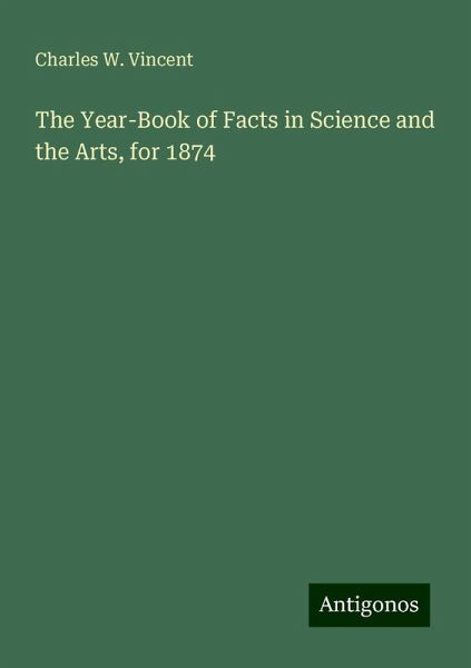 The Year-Book of Facts in Science and the Arts, for 1874 The Year-Book of Facts in Science and the Arts, for 1874