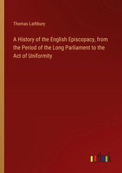 A History of the English Episcopacy, from the Period of the Long Parliament to the Act of Uniformity A History of the English Episcopacy, from the Period of the Long Parliament to the Act of Uniformity