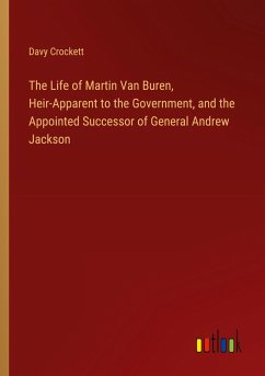 The Life of Martin Van Buren, Heir-Apparent to the Government, and the Appointed Successor of General Andrew Jackson The Life of Martin Van Buren, Heir-Apparent to the Government, and the Appointed Successor of General Andrew Jackson