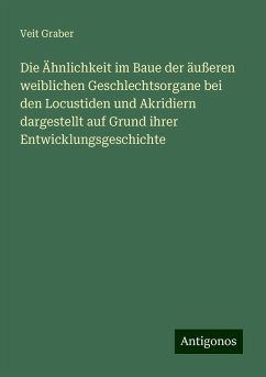 Die Ähnlichkeit im Baue der äußeren weiblichen Geschlechtsorgane bei den Locustiden und Akridiern dargestellt auf Grund ihrer Entwicklungsgeschichte - Graber, Veit