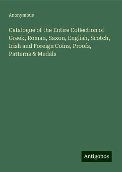 Catalogue of the Entire Collection of Greek, Roman, Saxon, English, Scotch, Irish and Foreign Coins, Proofs, Patterns & Medals - Anonymous
