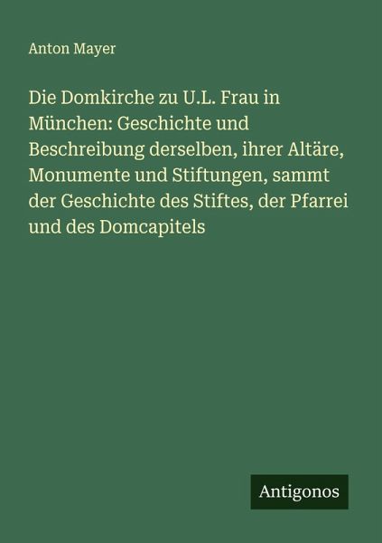 Die Domkirche zu U.L. Frau in München: Geschichte und Beschreibung derselben, ihrer Altäre, Monumente und Stiftungen, sammt der Geschichte des Stiftes, der Pfarrei und des Domcapitels Die Domkirche zu U.L. Frau in München: Geschichte und Beschreibung derselben, ihrer Altäre, Monumente und Stiftungen, sammt der Geschichte des Stiftes, der Pfarrei und des Domcapitels