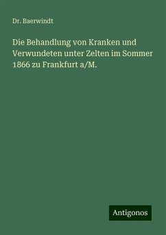 Die Behandlung von Kranken und Verwundeten unter Zelten im Sommer 1866 zu Frankfurt a/M. - Baerwindt