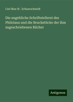 Die angebliche Schriftstellerei des Philolaus und die Bruchstücke der ihm zugeschriebenen Bücher - Schaarschmidt, Carl Max W .