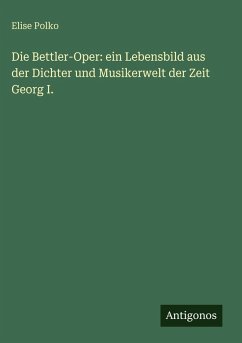 Cover Die Bettler-Oper: ein Lebensbild aus der Dichter und Musikerwelt der Zeit Georg I.