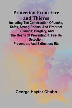 Cover Protection from Fire and Thieves; Including the construction of locks, safes, strong-rooms, and fireproof buildings; burglary, and the means of preventing it; fire, its detection, prevention, and extinction; etc