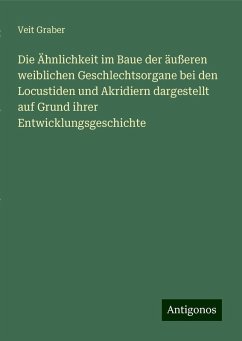 Die Ähnlichkeit im Baue der äußeren weiblichen Geschlechtsorgane bei den Locustiden und Akridiern dargestellt auf Grund ihrer Entwicklungsgeschichte - Graber, Veit