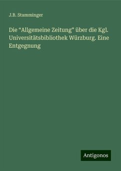 Die ¿Allgemeine Zeitung¿ über die Kgl. Universitätsbibliothek Würzburg. Eine Entgegnung - Stamminger, J. B.