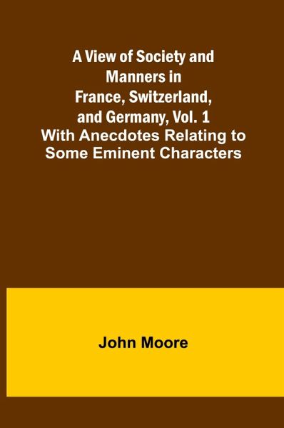 A View of Society and Manners in France, Switzerland, and Germany, Vol. 1; With Anecdotes Relating to Some Eminent Characters A View of Society and Manners in France, Switzerland, and Germany, Vol. 1; With Anecdotes Relating to Some Eminent Characters