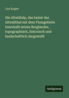 Cover Die Altmülalp, das heisst das Altmülthal mit dem Flussgebiete innerhalb seines Berglandes, topographisch, historisch und landschaftlich dargestellt