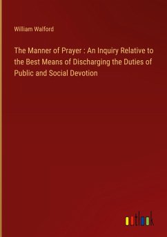 The Manner of Prayer : An Inquiry Relative to the Best Means of Discharging the Duties of Public and Social Devotion The Manner of Prayer : An Inquiry Relative to the Best Means of Discharging the Duties of Public and Social Devotion
